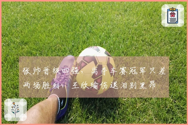 张帅晋级四强，离夺车赛冠军只差两场胜利，王欣瑜伤退泪别里昂