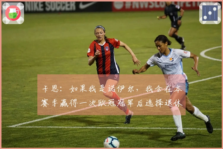 卡恩：如果我是诺伊尔，我会在本赛季赢得一次欧冠冠军后选择退休