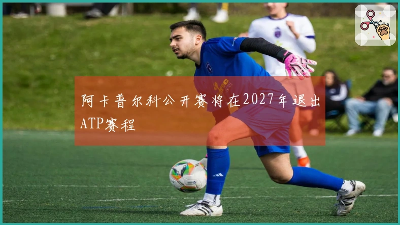 阿卡普尔科公开赛将在2027年退出ATP赛程