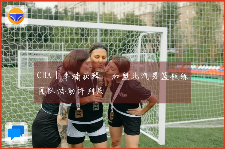 CBA｜李楠获释，加盟北汽男篮教练团队协助许利民