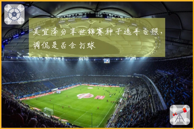 吴宜泽分享世锦赛种子选手合照，调侃是否会打球