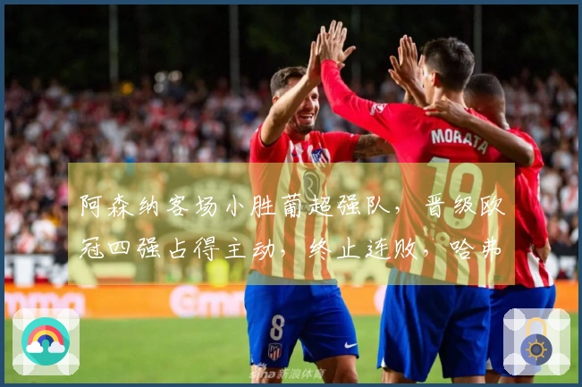 阿森纳客场小胜葡超强队，晋级欧冠四强占得主动，终止连败，哈弗茨替补决胜。