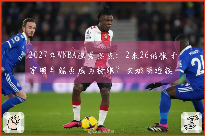 2027年WNBA选秀热点：2米26的张子宇明年能否成为榜眼？女姚明迎接新挑战