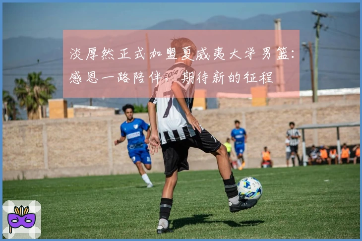 淡厚然正式加盟夏威夷大学男篮：感恩一路陪伴，期待新的征程