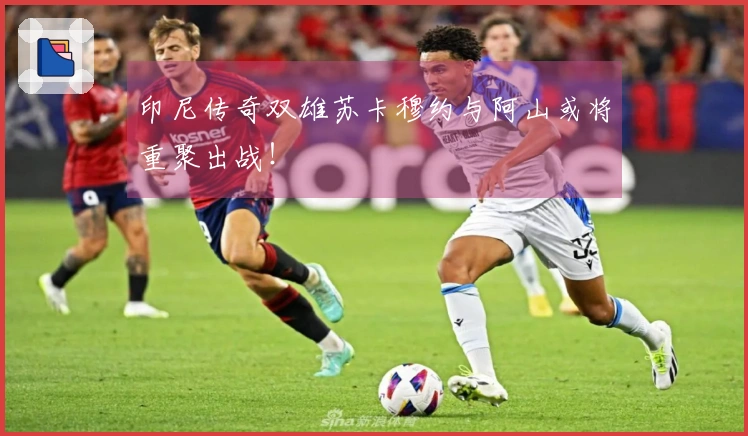 印尼传奇双雄苏卡穆约与阿山或将重聚出战！