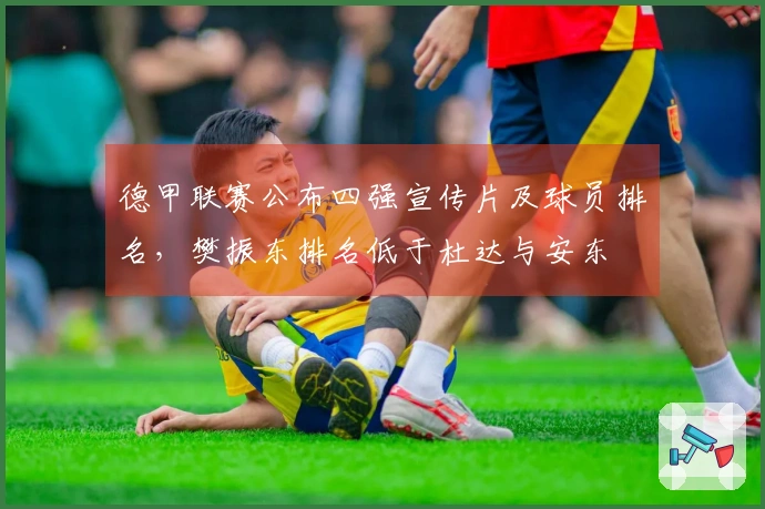 德甲联赛公布四强宣传片及球员排名，樊振东排名低于杜达与安东