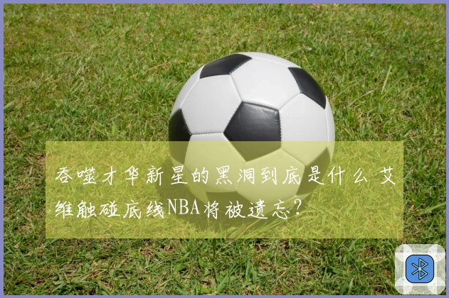 吞噬才华新星的黑洞到底是什么 艾维触碰底线NBA将被遗忘？