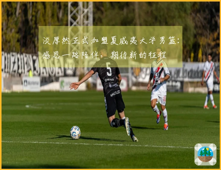 淡厚然正式加盟夏威夷大学男篮：感恩一路陪伴，期待新的征程