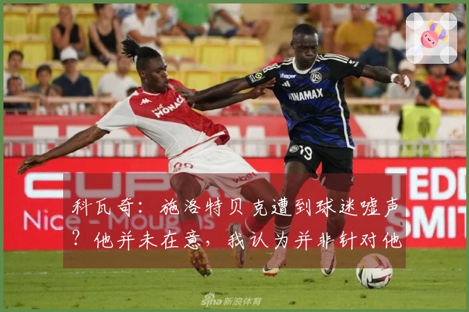 科瓦奇：施洛特贝克遭到球迷嘘声？他并未在意，我认为并非针对他