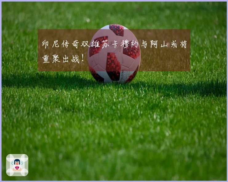 印尼传奇双雄苏卡穆约与阿山或将重聚出战！