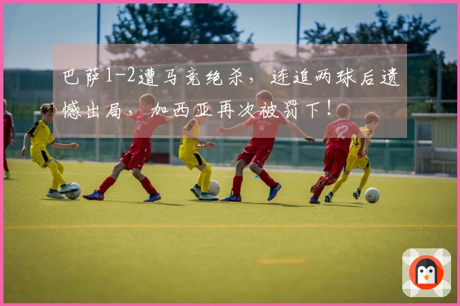 巴萨1-2遭马竞绝杀，连追两球后遗憾出局，加西亚再次被罚下！