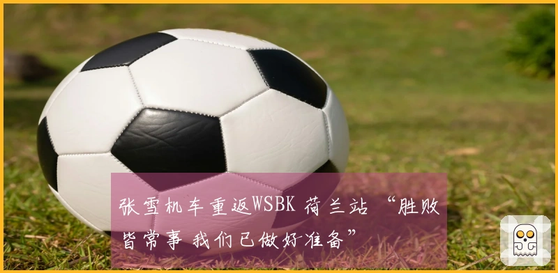 张雪机车重返WSBK 荷兰站 “胜败皆常事 我们已做好准备”