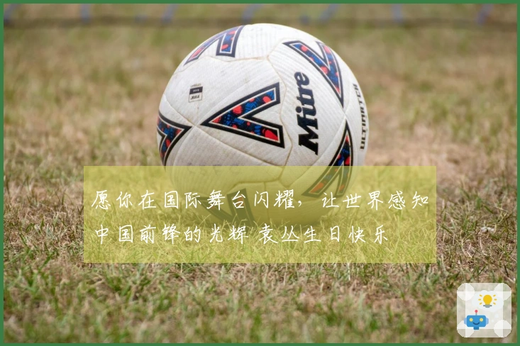 愿你在国际舞台闪耀，让世界感知中国前锋的光辉 袁丛生日快乐