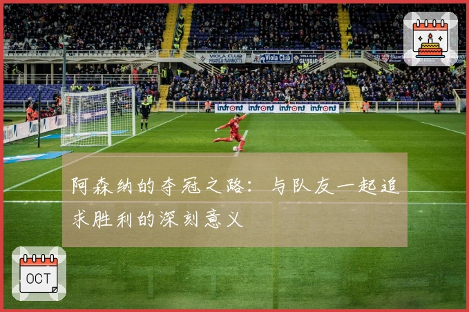 阿森纳的夺冠之路：与队友一起追求胜利的深刻意义