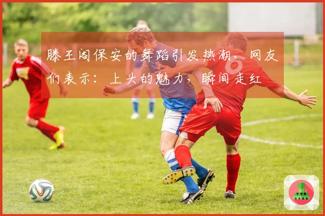 滕王阁保安的舞蹈引发热潮，网友们表示：上头的魅力，瞬间走红
