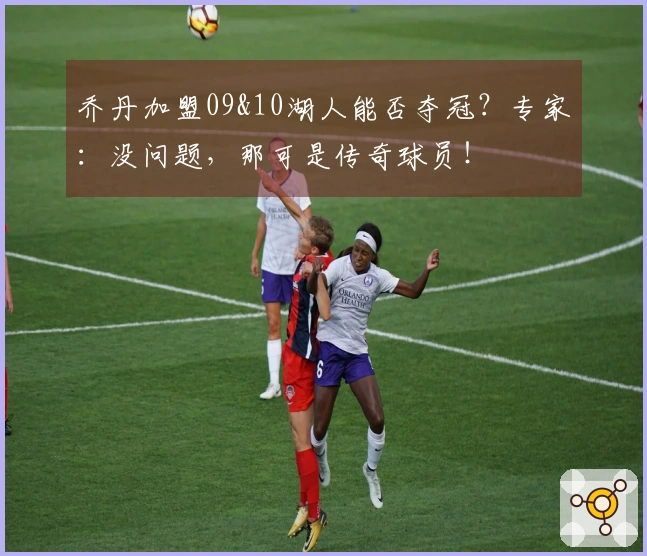 乔丹加盟09&10湖人能否夺冠？专家：没问题，那可是传奇球员！