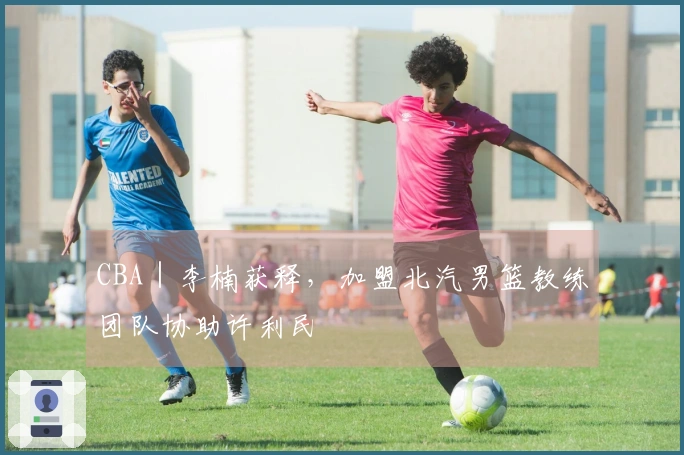 CBA｜李楠获释，加盟北汽男篮教练团队协助许利民